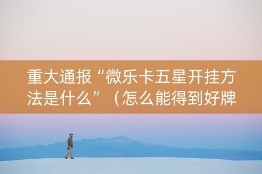 重大通报“微乐卡五星开挂方法是什么”（怎么能得到好牌)