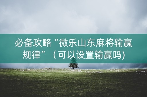 必备攻略“微乐山东麻将输赢规律”（可以设置输赢吗)