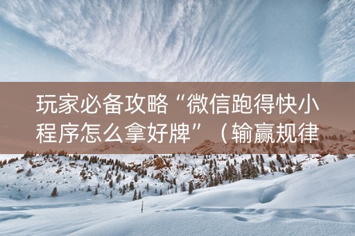 玩家必备攻略“微信跑得快小程序怎么拿好牌”（输赢规律)