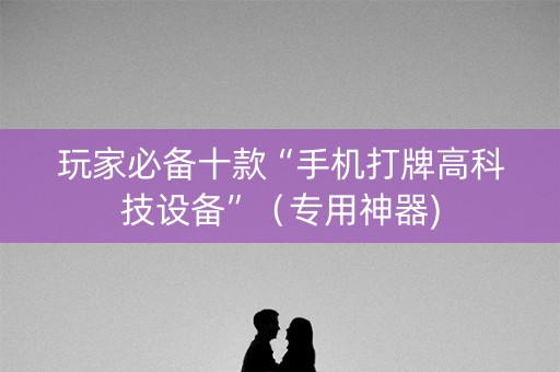 玩家必备十款“手机打牌高科技设备”（专用神器)