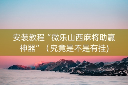 安装教程“微乐山西麻将助赢神器”（究竟是不是有挂)