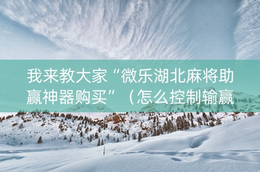 我来教大家“微乐湖北麻将助赢神器购买”（怎么控制输赢)