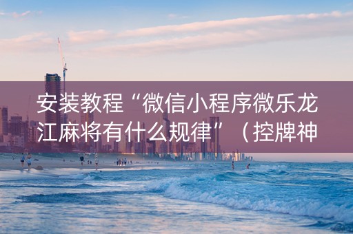 安装教程“微信小程序微乐龙江麻将有什么规律”（控牌神器)