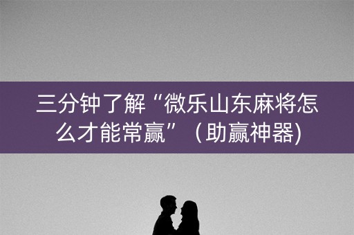 三分钟了解“微乐山东麻将怎么才能常赢”（助赢神器)