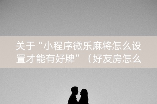 关于“小程序微乐麻将怎么设置才能有好牌”（好友房怎么才能赢)