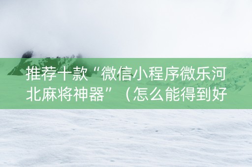 推荐十款“微信小程序微乐河北麻将神器”（怎么能得到好牌)