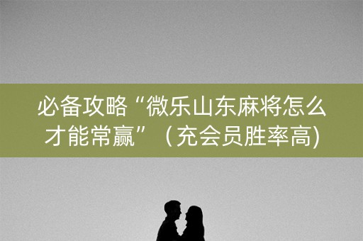必备攻略“微乐山东麻将怎么才能常赢”（充会员胜率高)