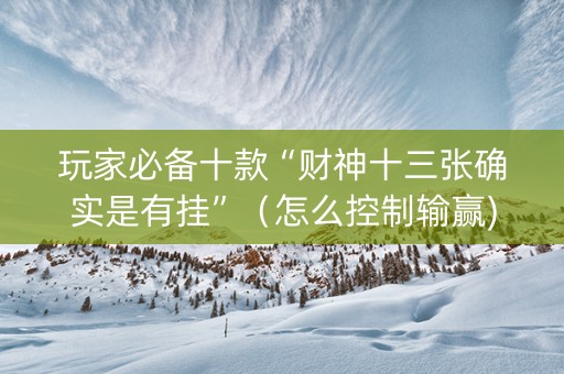 玩家必备十款“财神十三张确实是有挂”（怎么控制输赢)