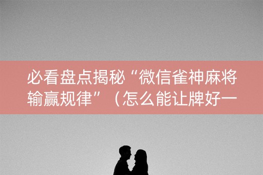 必看盘点揭秘“微信雀神麻将输赢规律”（怎么能让牌好一点)