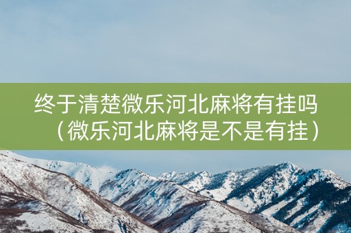 终于清楚微乐河北麻将有挂吗（微乐河北麻将是不是有挂）
