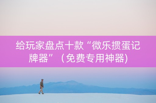 给玩家盘点十款“微乐掼蛋记牌器”（免费专用神器)