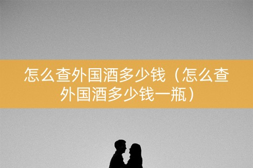怎么查外国酒多少钱（怎么查外国酒多少钱一瓶）