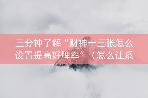 三分钟了解“财神十三张怎么设置提高好牌率”（怎么让系统给自己好牌)