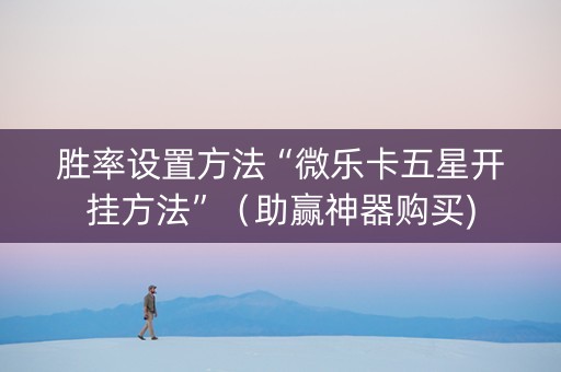 胜率设置方法“微乐卡五星开挂方法”（助赢神器购买)
