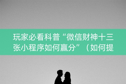 玩家必看科普“微信财神十三张小程序如何赢分”（如何提高胜率)