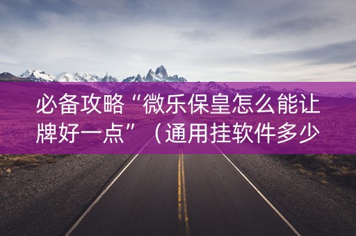 必备攻略“微乐保皇怎么能让牌好一点”（通用挂软件多少钱)
