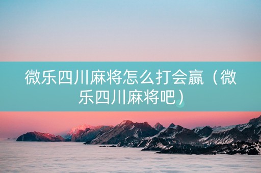 微乐四川麻将怎么打会赢（微乐四川麻将吧）