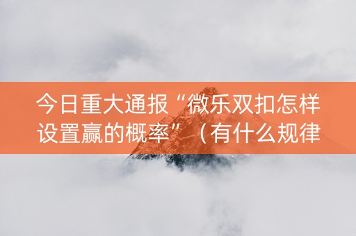 今日重大通报“微乐双扣怎样设置赢的概率”（有什么规律)