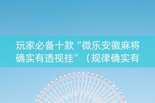 玩家必备十款“微乐安徽麻将确实有透视挂”（规律确实有挂)