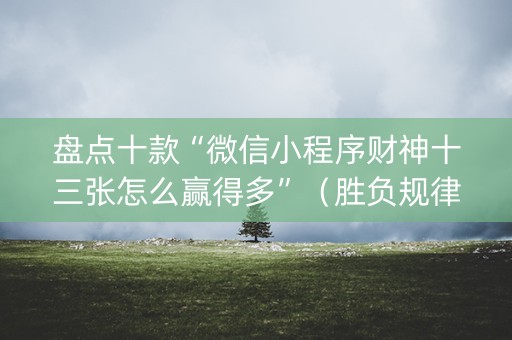 盘点十款“微信小程序财神十三张怎么赢得多”（胜负规律拿好牌)
