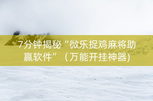7分钟揭秘“微乐捉鸡麻将助赢软件”（万能开挂神器)