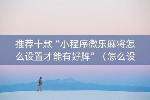 推荐十款“小程序微乐麻将怎么设置才能有好牌”（怎么设置能有好牌)