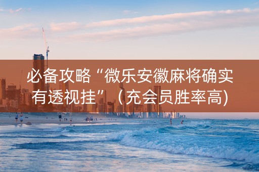 必备攻略“微乐安徽麻将确实有透视挂”（充会员胜率高)