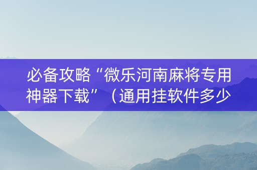 必备攻略“微乐河南麻将专用神器下载”（通用挂软件多少钱)