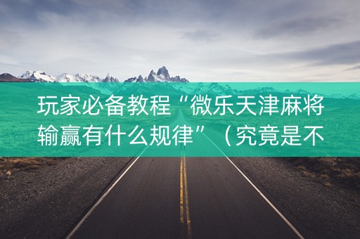 玩家必备教程“微乐天津麻将输赢有什么规律”（究竟是不是有挂)