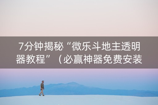 7分钟揭秘“微乐斗地主透明器教程”（必赢神器免费安装)
