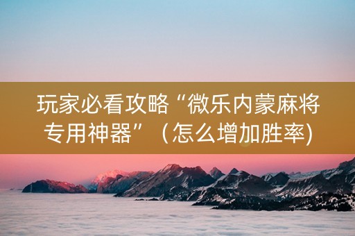玩家必看攻略“微乐内蒙麻将专用神器”（怎么增加胜率)