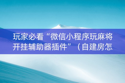 玩家必看“微信小程序玩麻将开挂辅助器插件”（自建房怎么拿好牌)