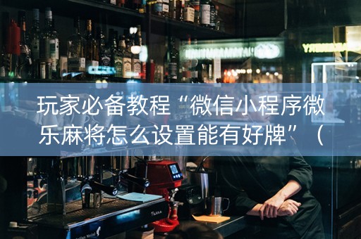 玩家必备教程“微信小程序微乐麻将怎么设置能有好牌”（发牌有什么规律吗)