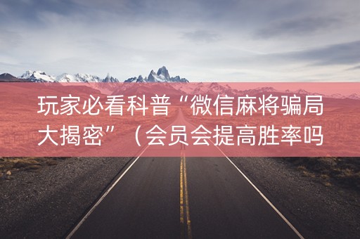 玩家必看科普“微信麻将骗局大揭密”（会员会提高胜率吗)