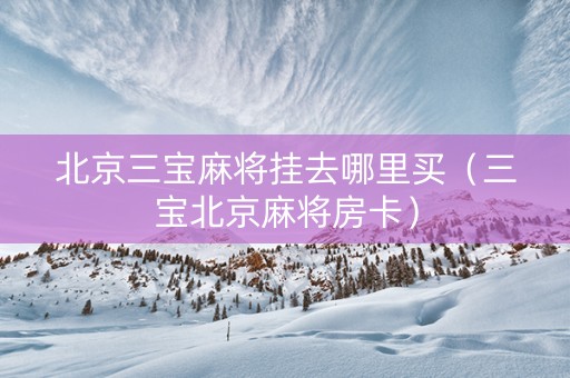 北京三宝麻将挂去哪里买（三宝北京麻将房卡）