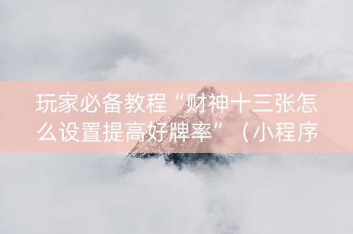 玩家必备教程“财神十三张怎么设置提高好牌率”（小程序控牌器)