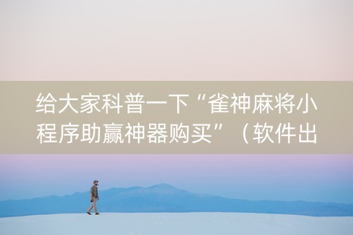 给大家科普一下“雀神麻将小程序助赢神器购买”（软件出售)