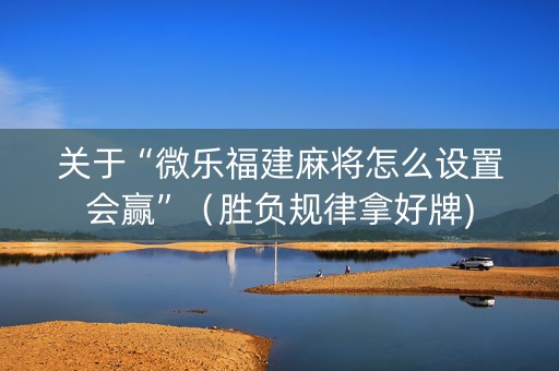 关于“微乐福建麻将怎么设置会赢”（胜负规律拿好牌)