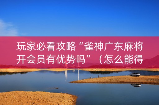 玩家必看攻略“雀神广东麻将开会员有优势吗”（怎么能得到好牌)