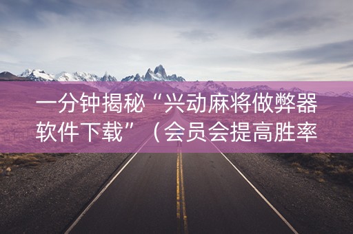 一分钟揭秘“兴动麻将做弊器软件下载”（会员会提高胜率吗)