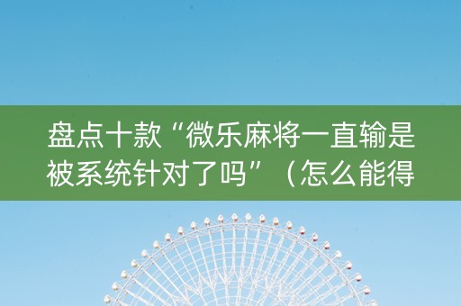 盘点十款“微乐麻将一直输是被系统针对了吗”（怎么能得到好牌)