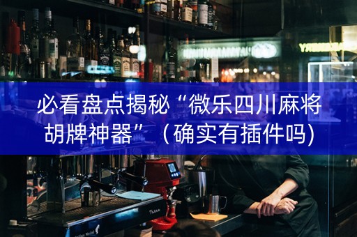 必看盘点揭秘“微乐四川麻将胡牌神器”（确实有插件吗)