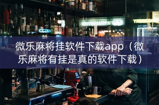 微乐麻将挂软件下载app（微乐麻将有挂是真的软件下载）