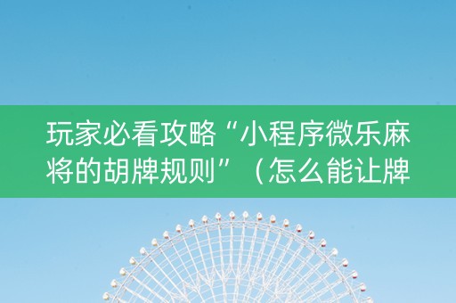 玩家必看攻略“小程序微乐麻将的胡牌规则”（怎么能让牌好一点)