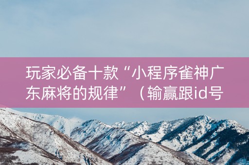玩家必备十款“小程序雀神广东麻将的规律”（输赢跟id号有关系吗)