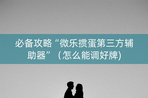 必备攻略“微乐掼蛋第三方辅助器”（怎么能调好牌)