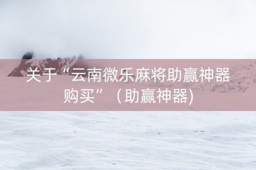 关于“云南微乐麻将助赢神器购买”（助赢神器)