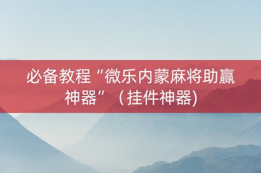 必备教程“微乐内蒙麻将助赢神器”（挂件神器)