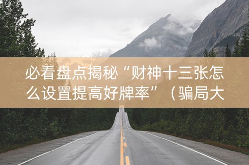 必看盘点揭秘“财神十三张怎么设置提高好牌率”（骗局大揭秘)