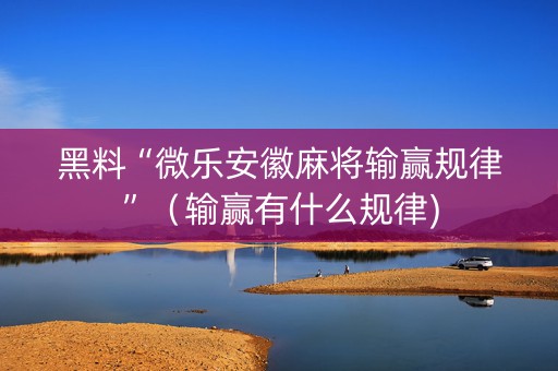 黑料“微乐安徽麻将输赢规律”（输赢有什么规律)